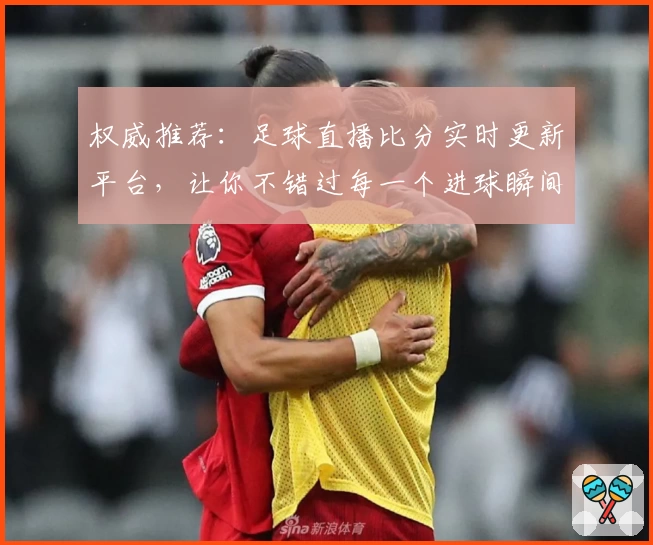 权威推荐：足球直播比分实时更新平台，让你不错过每一个进球瞬间