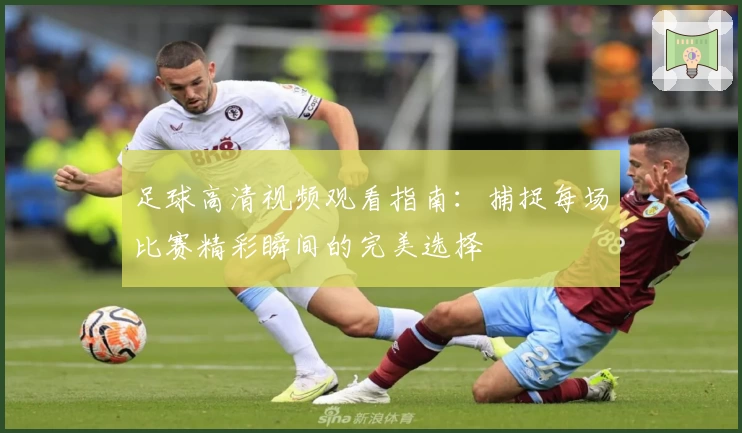足球高清视频观看指南：捕捉每场比赛精彩瞬间的完美选择