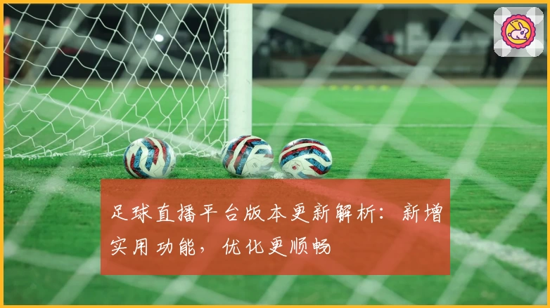 足球直播平台版本更新解析：新增实用功能，优化更顺畅