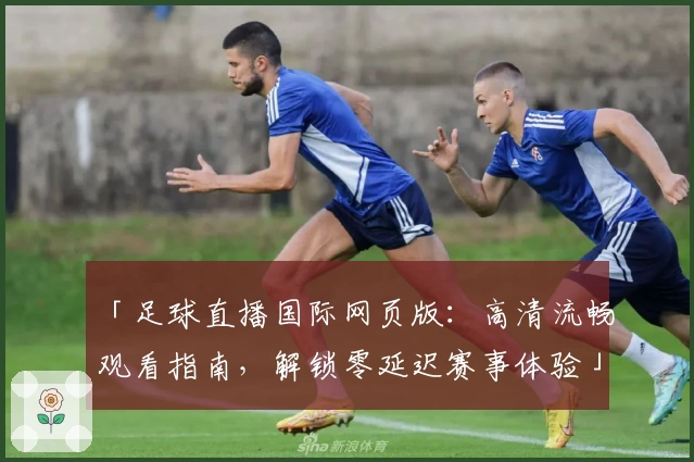 「足球直播国际网页版：高清流畅观看指南，解锁零延迟赛事体验」