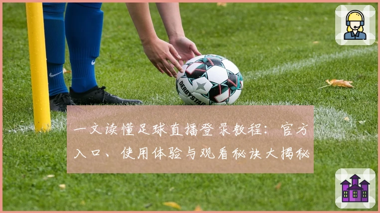 一文读懂足球直播登录教程：官方入口、使用体验与观看秘诀大揭秘
