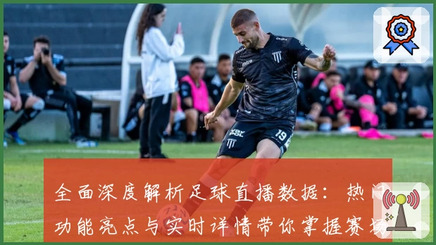 全面深度解析足球直播数据：热门功能亮点与实时详情带你掌握赛场动态