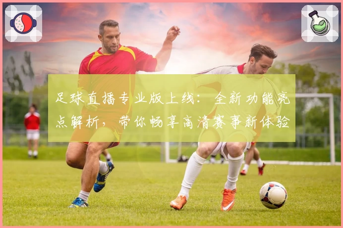 足球直播专业版上线:全新功能亮点解析,带你畅享高清赛事新体验