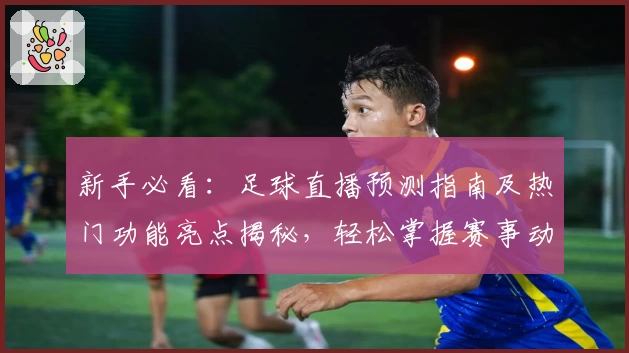 新手必看：足球直播预测指南及热门功能亮点揭秘，轻松掌握赛事动向