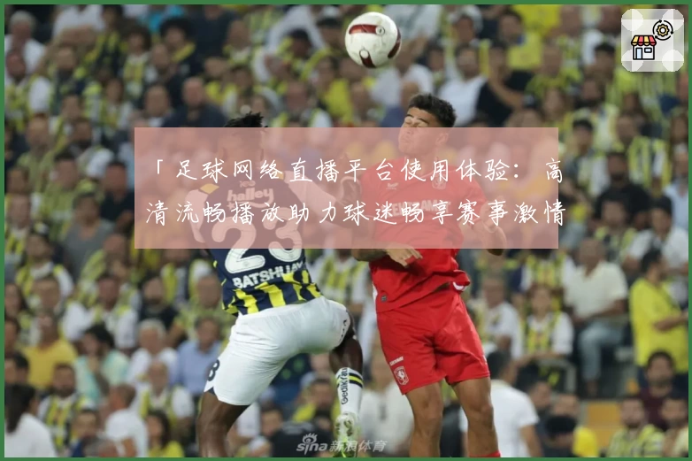 「足球网络直播平台使用体验：高清流畅播放助力球迷畅享赛事激情」