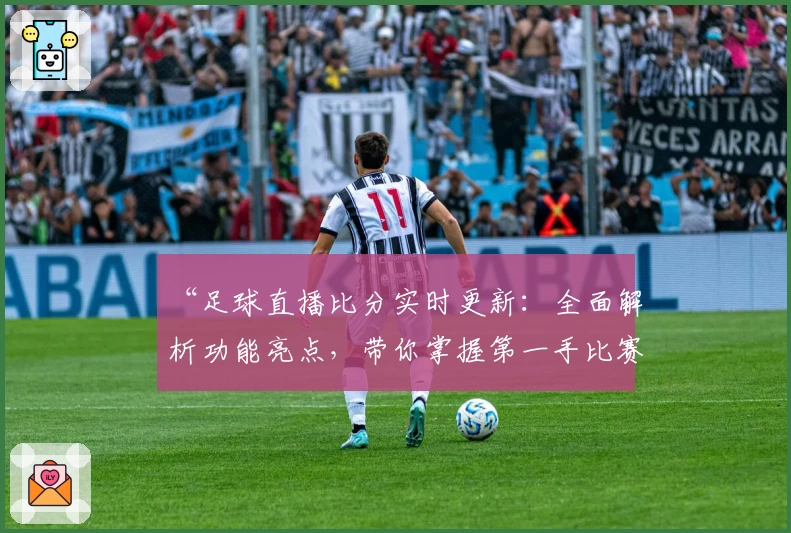 “足球直播比分实时更新：全面解析功能亮点，带你掌握第一手比赛动态”