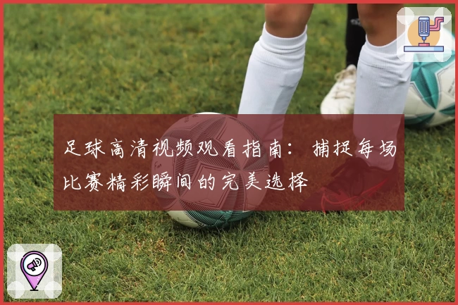 足球高清视频观看指南：捕捉每场比赛精彩瞬间的完美选择