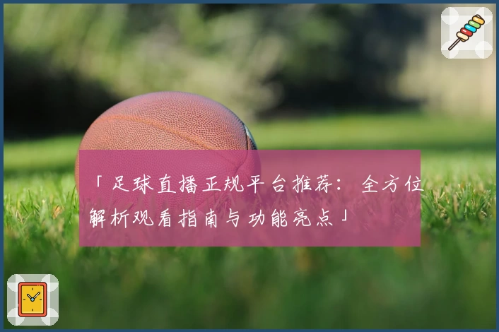 「足球直播正规平台推荐：全方位解析观看指南与功能亮点」