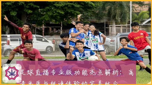 足球直播专业版功能亮点解析:高清画质与极速体验的完美结合