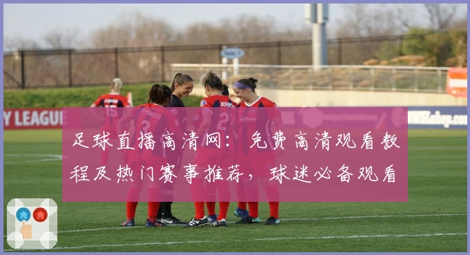 足球直播高清网：免费高清观看教程及热门赛事推荐，球迷必备观看指南