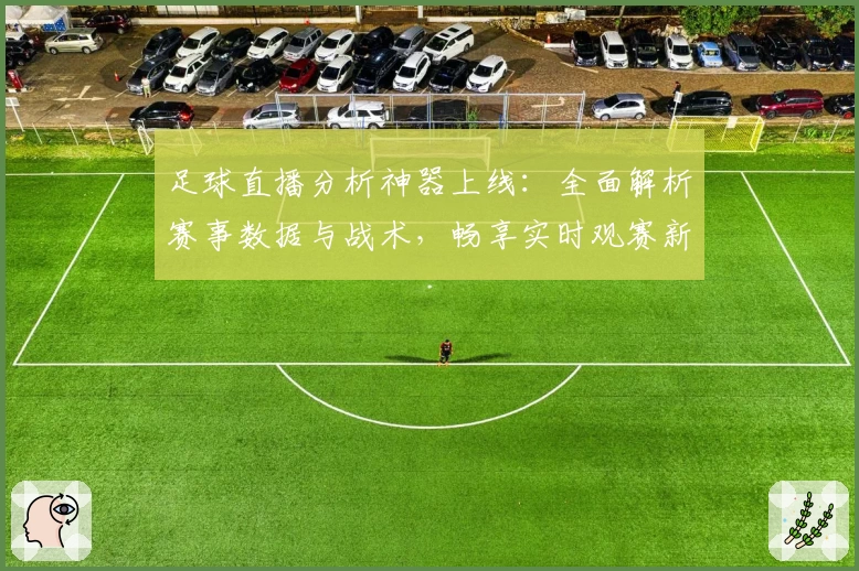 足球直播分析神器上线：全面解析赛事数据与战术，畅享实时观赛新体验