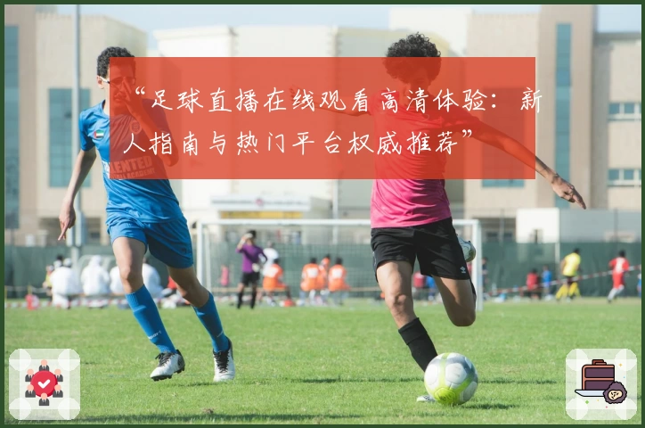 “足球直播在线观看高清体验：新人指南与热门平台权威推荐”