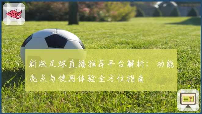 新版足球直播推荐平台解析：功能亮点与使用体验全方位指南