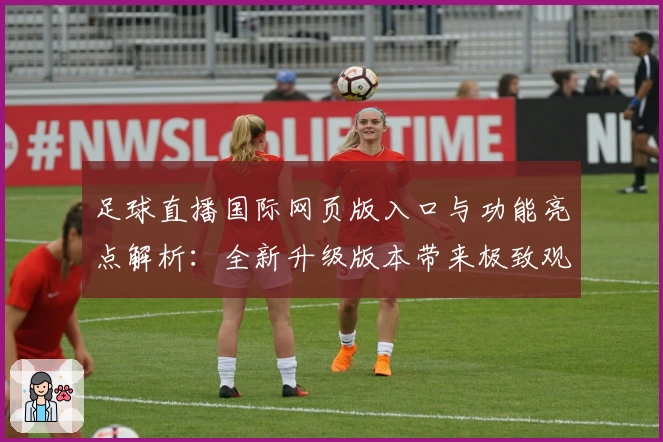 足球直播国际网页版入口与功能亮点解析：全新升级版本带来极致观赛体验