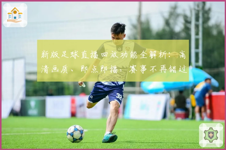 新版足球直播回放功能全解析：高清画质、即点即播，赛事不再错过