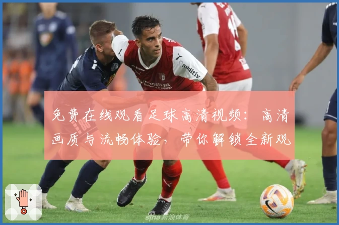 免费在线观看足球高清视频：高清画质与流畅体验，带你解锁全新观赛方式