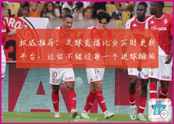 权威推荐：足球直播比分实时更新平台，让你不错过每一个进球瞬间