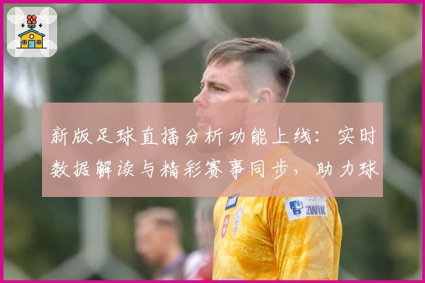 新版足球直播分析功能上线：实时数据解读与精彩赛事同步，助力球迷全方位掌握比赛动态