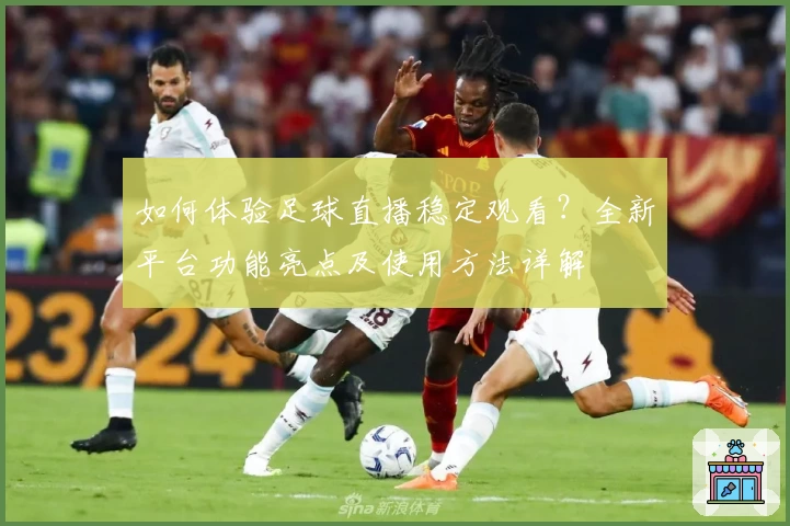 如何体验足球直播稳定观看？全新平台功能亮点及使用方法详解