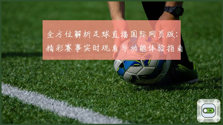 全方位解析足球直播国际网页版:精彩赛事实时观看与功能体验指南