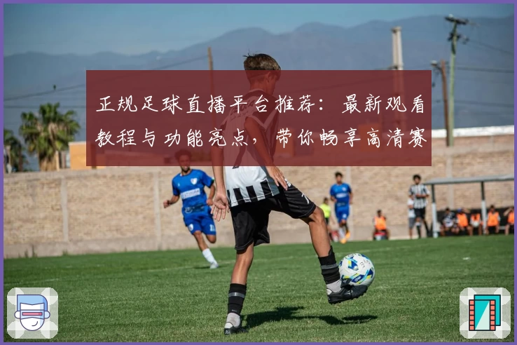 正规足球直播平台推荐：最新观看教程与功能亮点，带你畅享高清赛事体验