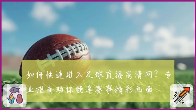如何快速进入足球直播高清网？专业指南助你畅享赛事精彩画面
