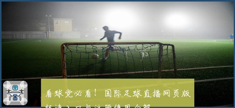 看球党必看！国际足球直播网页版极速入口与注册使用全解