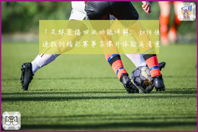 「足球直播回放功能详解：如何快速找到精彩赛事录像并体验高清重播」