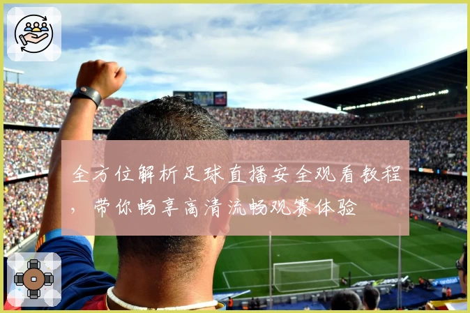 全方位解析足球直播安全观看教程，带你畅享高清流畅观赛体验