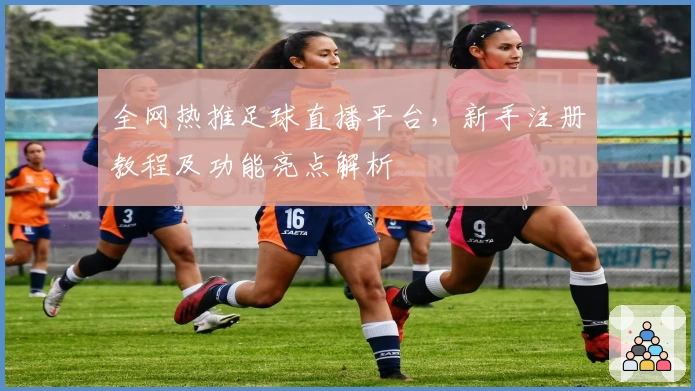 全网热推足球直播平台，新手注册教程及功能亮点解析