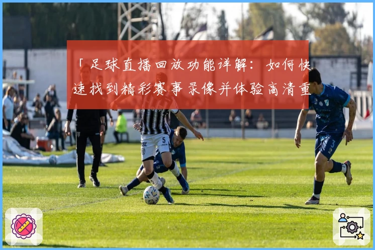 「足球直播回放功能详解：如何快速找到精彩赛事录像并体验高清重播」