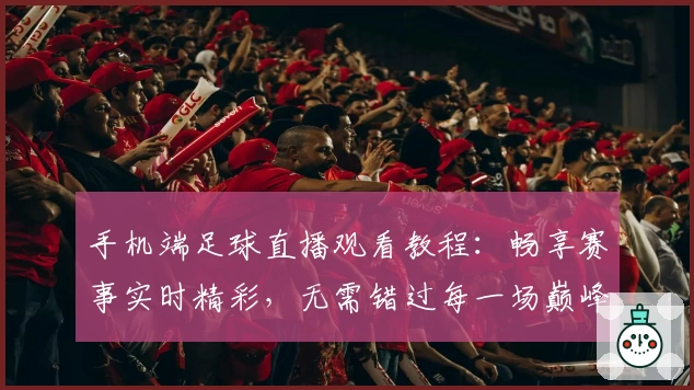 手机端足球直播观看教程：畅享赛事实时精彩，无需错过每一场巅峰对决