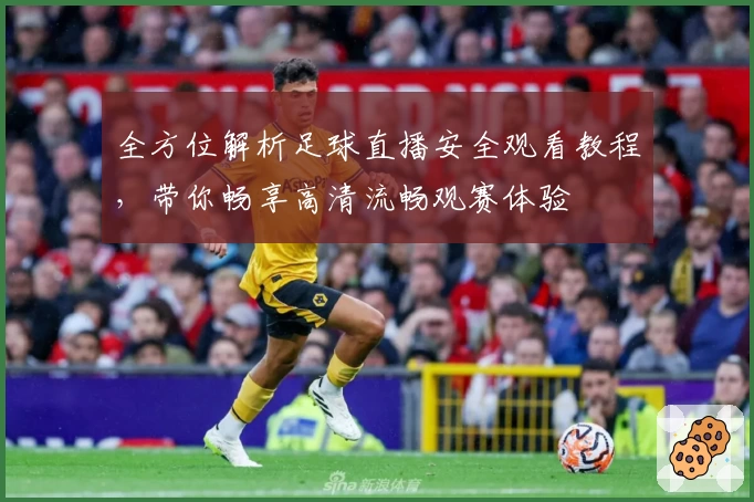 全方位解析足球直播安全观看教程，带你畅享高清流畅观赛体验