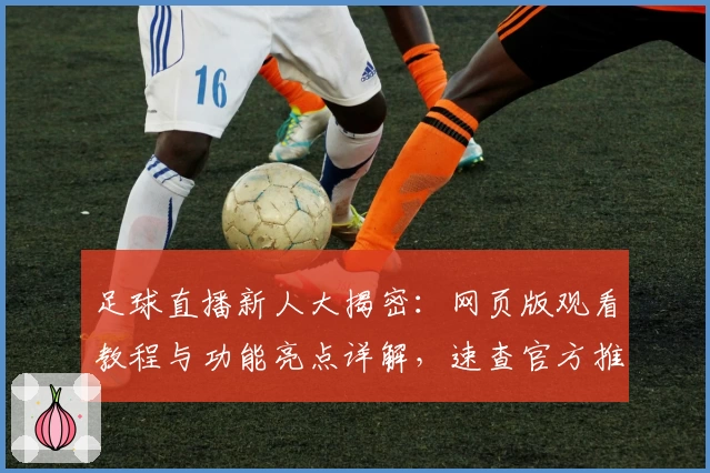 足球直播新人大揭密：网页版观看教程与功能亮点详解，速查官方推荐观看渠道