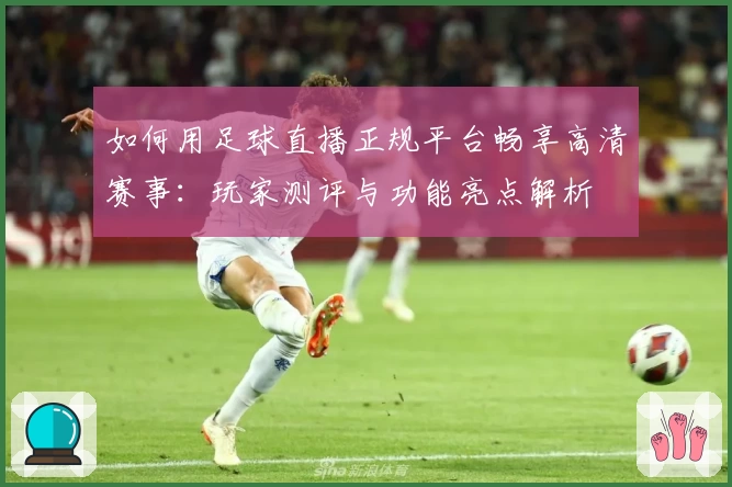 如何用足球直播正规平台畅享高清赛事：玩家测评与功能亮点解析